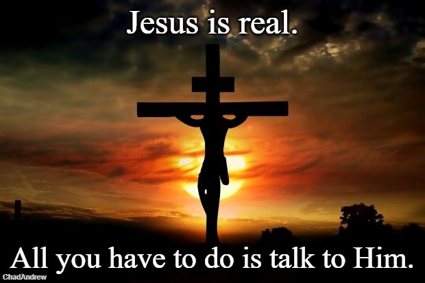 Jesus is real. | Jesus is real. All you have to do is talk to Him. | image tagged in jesus on the cross,christiansonly,jesus christ | made w/ Imgflip meme maker