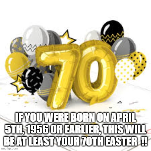 If you were born April 5th, 1956 or earlier, this will be at least you 70th EASTER !! | If you were born on April 5th, 1956 or earlier, this will be at least your 70th Easter  !! | image tagged in fun,humor,easter,date,anniversary,years | made w/ Imgflip meme maker