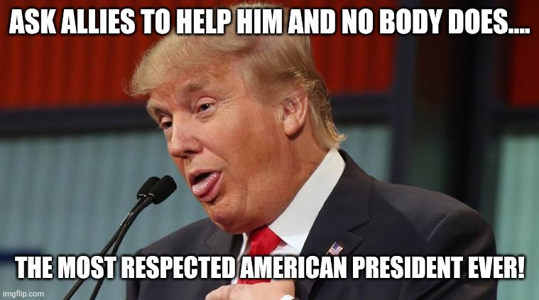 The most respected | Ask allies to help him and no body does.... The most respected American president ever! | image tagged in iran,war,gas prices,israel,nevertrump,trump sucks | made w/ Imgflip meme maker