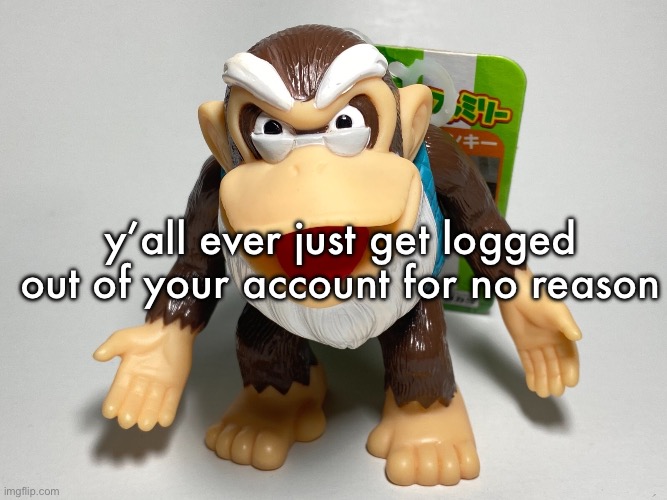 cranky kong | y’all ever just get logged out of your account for no reason | image tagged in cranky kong | made w/ Imgflip meme maker