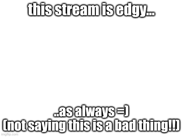 this stream is edgy... ..as always =)
(not saying this is a bad thing!!) | made w/ Imgflip meme maker
