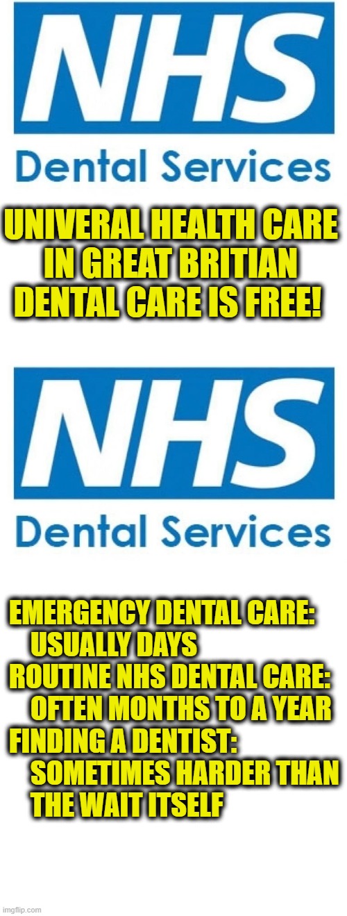 Universal Health Care | univeral health care
in Great Britian
dental care is free! Emergency dental care:
    usually days
Routine NHS dental care:
    often months to a year
Finding a dentist:
    sometimes harder than
    the wait itself | made w/ Imgflip meme maker