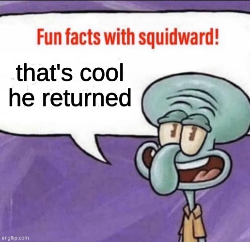 Fun Facts with Squidward | that's cool he returned | image tagged in fun facts with squidward | made w/ Imgflip meme maker
