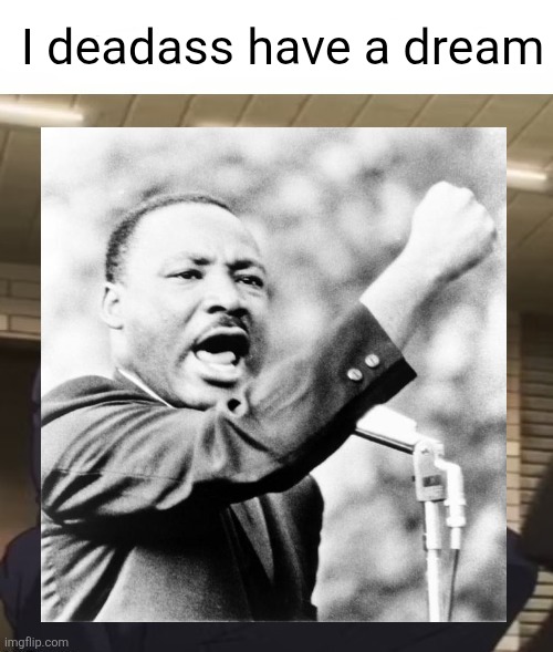 MLK Jr. Was a massive W | I deadass have a dream | image tagged in i am at my limit | made w/ Imgflip meme maker