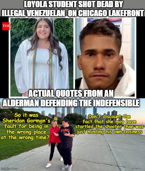 Same Lakefront Fat Boy Pritz Mocked Trump About being so safe | Loyola Student Shot Dead by Illegal Venezuelan  on Chicago Lakefront; Actual Quotes from an Alderman Defending the Indefensible | image tagged in sheridan gorman chicago illegal killer meme | made w/ Imgflip meme maker