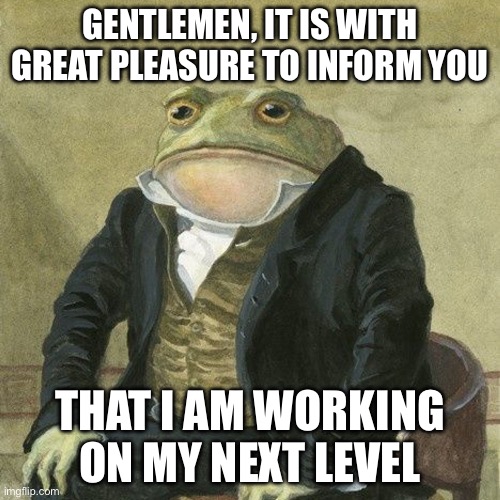 Soon. | Gentlemen, it is with great pleasure to inform you; That i am working on my next level | image tagged in gentlemen it is with great pleasure to inform you that,geometry dash | made w/ Imgflip meme maker