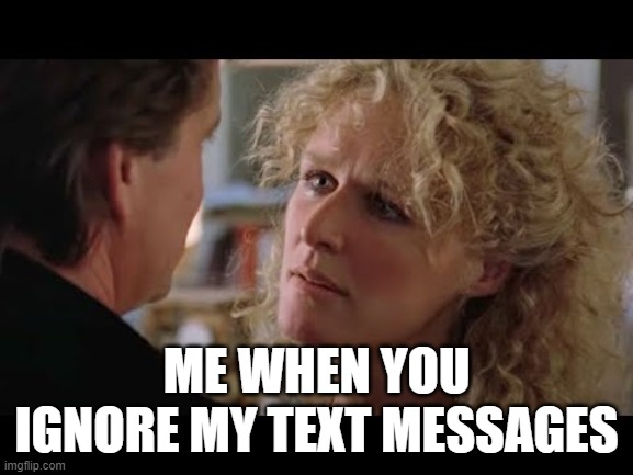 I won't be ignored | me when you ignore my text messages | image tagged in funny,humor,satire,movies,texting,relationships | made w/ Imgflip meme maker