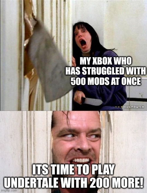 here's johnny | my Xbox who has struggled with 500 mods at once; its time to play Undertale with 200 more! | image tagged in here's johnny | made w/ Imgflip meme maker