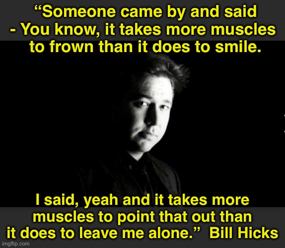 Bill Hicks | “Someone came by and said - You know, it takes more muscles 
to frown than it does to smile. I said, yeah and it takes more muscles to point that out than it does to leave me alone.”  Bill Hicks | image tagged in sarcasm | made w/ Imgflip meme maker