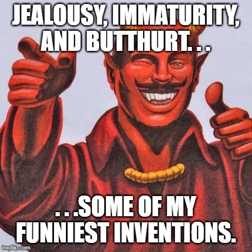 Buddy satan  | Jealousy, immaturity, and butthurt. . . . . .some of my funniest inventions. | image tagged in buddy satan | made w/ Imgflip meme maker