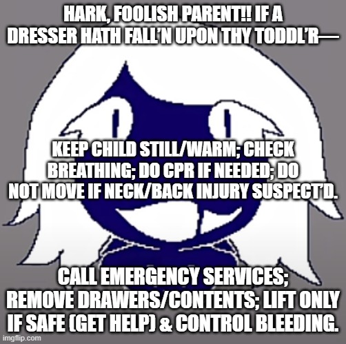 roulx kaard | HARK, FOOLISH PARENT!! IF A DRESSER HATH FALL’N UPON THY TODDL’R—; KEEP CHILD STILL/WARM; CHECK BREATHING; DO CPR IF NEEDED; DO NOT MOVE IF NECK/BACK INJURY SUSPECT’D. CALL EMERGENCY SERVICES; REMOVE DRAWERS/CONTENTS; LIFT ONLY IF SAFE (GET HELP) & CONTROL BLEEDING. | image tagged in roulx kaard | made w/ Imgflip meme maker