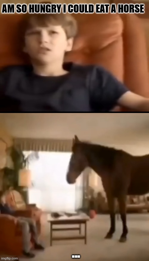WELP he got what he needed | AM SO HUNGRY I COULD EAT A HORse; ... | image tagged in memes | made w/ Imgflip meme maker