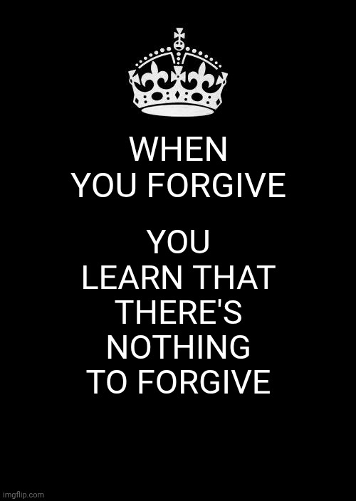 It's A Paradox But It's True | When you forgive; you learn that there's nothing to forgive | image tagged in memes,keep calm and carry on black,forgiveness,paradox,love wins,don't worry be happy | made w/ Imgflip meme maker