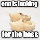 wooden shoes | ena is looking; for the boss | image tagged in wooden shoes | made w/ Imgflip meme maker