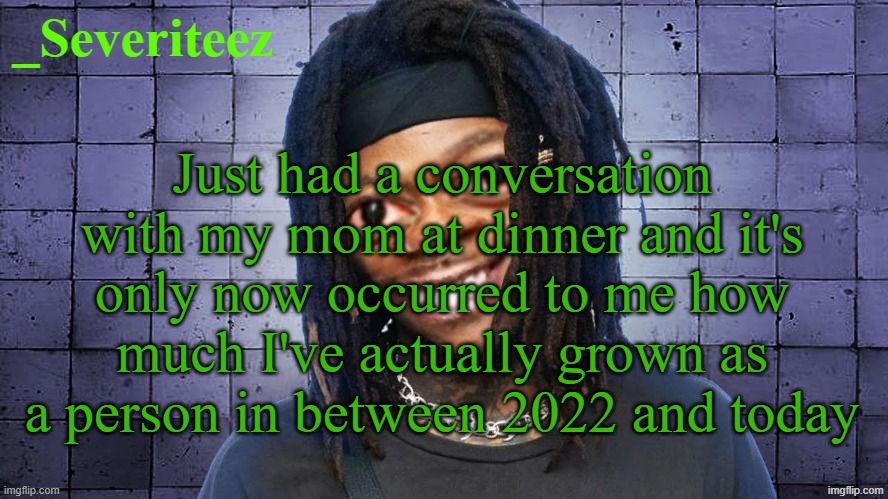 Severiteez JIDeez nutz announcement template | Just had a conversation with my mom at dinner and it's only now occurred to me how much I've actually grown as a person in between 2022 and today | image tagged in severiteez jideez nutz announcement template | made w/ Imgflip meme maker