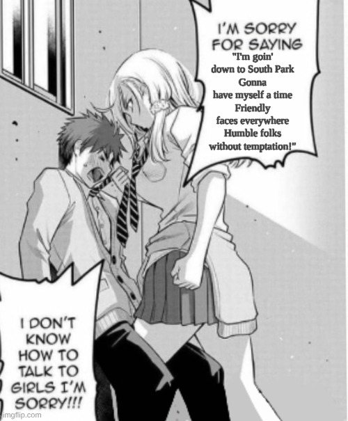 "I'm goin' down to South Park Gonna have myself a time" | "I'm goin' down to South Park
Gonna have myself a time
Friendly faces everywhere
Humble folks without temptation!" | image tagged in i'm sorry for saying | made w/ Imgflip meme maker