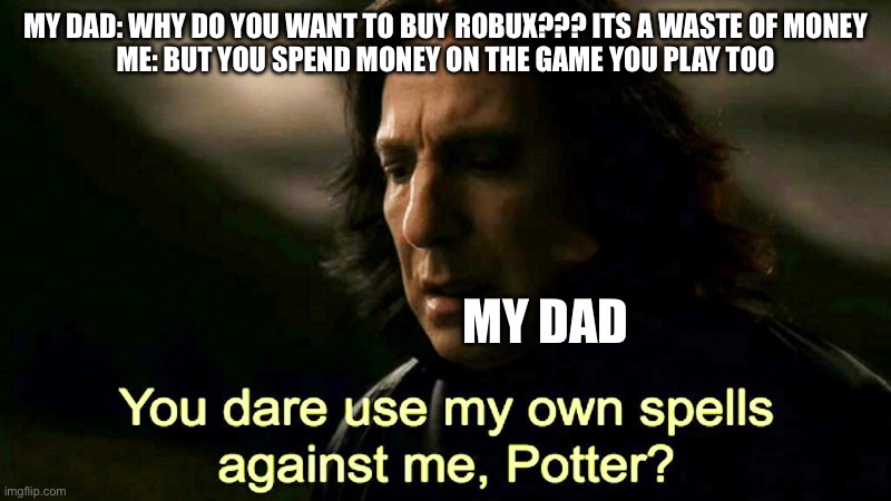 Its not wasting money | My Dad: Why do you want to buy robux??? Its a waste of money
Me: but you spend money on the game you play too; my dad | image tagged in how dare you use my own spells against me potter | made w/ Imgflip meme maker