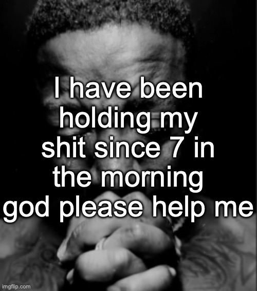 Black guy praying meme | I have been holding my shit since 7 in the morning god please help me | image tagged in black guy praying meme | made w/ Imgflip meme maker