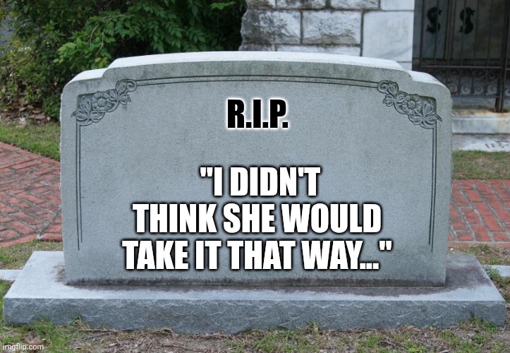 Whoops posted the wrong one first... | R.I.P. "I didn't think she would take it that way..." | image tagged in gravestone | made w/ Imgflip meme maker