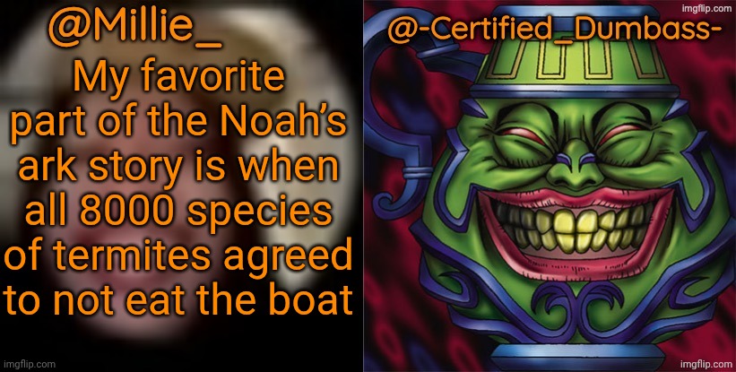 Shared template made without -Certified_Dumbass-'s consent | My favorite part of the Noah’s ark story is when all 8000 species of termites agreed to not eat the boat | image tagged in shared template made without -certified_dumbass-'s consent | made w/ Imgflip meme maker