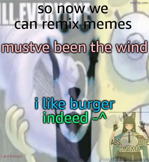 so now we can remix memes; mustve been the wind; i like burger; indeed -^; i am borgor | made w/ Imgflip meme maker