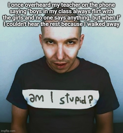 two steps ahead | I once overheard my teacher on the phone
saying "boys in my class always flirt with the girls and no one says anything, but when I"
I couldn't hear the rest because I walked away | image tagged in two steps ahead | made w/ Imgflip meme maker