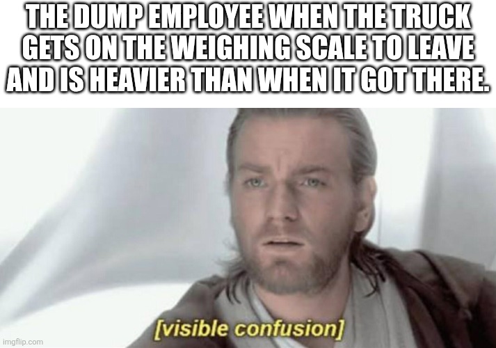 Uh, WHAT!? | The dump employee when the truck gets on the weighing scale to leave and is heavier than when it got there. | image tagged in visible confusion | made w/ Imgflip meme maker