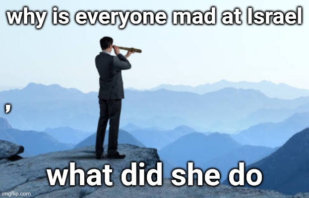 man looking through monocular on cliff | why is everyone mad at Israel; , what did she do | image tagged in man looking through monocular on cliff | made w/ Imgflip meme maker