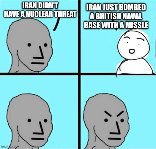 Whoops...now their a threat, right? | Iran didn't have a nuclear threat; Iran just bombed a British naval base with a missle | image tagged in npc meme,leftists,democrats,liberals,iran,nukes | made w/ Imgflip meme maker
