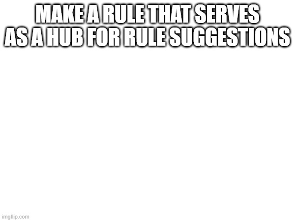 so that nobody has to add an optional rule like i did to suggest a new one to all mods and owners | make a rule that serves as a hub for rule suggestions | made w/ Imgflip meme maker