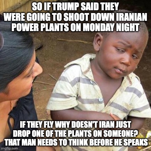 Third World Skeptical Kid | So if Trump said they were going to shoot down Iranian power plants on Monday night; if they fly Why doesn't Iran just drop one of the plants on someone?  That man needs to think before he speaks | image tagged in memes,third world skeptical kid | made w/ Imgflip meme maker
