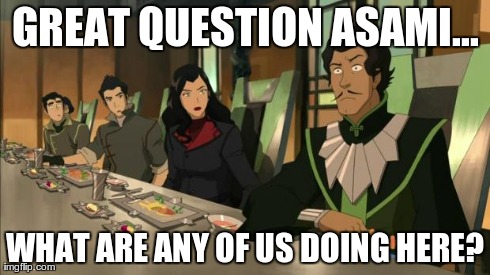 GREAT QUESTION ASAMI... WHAT ARE ANY OF US DOING HERE? | image tagged in intoxicant template,TheLastAirbender | made w/ Imgflip meme maker