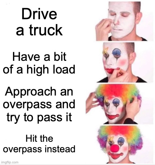 Oh those trucks and their high a** loads... | Drive a truck; Have a bit of a high load; Approach an overpass and try to pass it; Hit the overpass instead | image tagged in memes,clown applying makeup | made w/ Imgflip meme maker