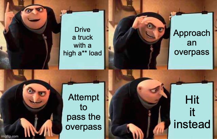Yikes! | Drive a truck with a high a** load; Approach an overpass; Attempt to pass the overpass; Hit it instead | image tagged in memes,gru's plan | made w/ Imgflip meme maker