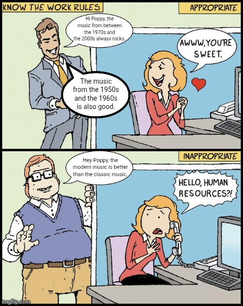 Classic music vs modern music | Hi Poppy, the music from between the 1970s and the 2000s always rocks. The music from the 1950s and the 1960s is also good. Hey Poppy, the modern music is better than the classic music. | image tagged in hello human resources,music,classic vs modern,poppy | made w/ Imgflip meme maker
