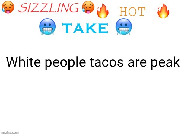 sizzling hot take | White people tacos are peak | image tagged in sizzling hot take | made w/ Imgflip meme maker
