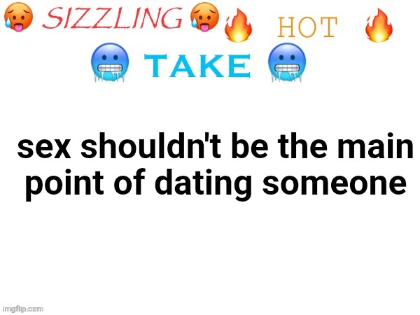 more of an unpopular opinion than a hot take | sex shouldn't be the main
point of dating someone | image tagged in sizzling hot take | made w/ Imgflip meme maker