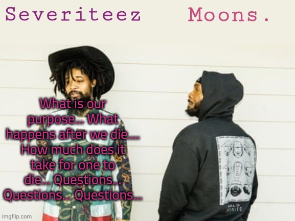 Severiteez & moons danny + peggy shared template | What is our purpose... What happens after we die.... How much does it take for one to die... Questions... Questions... Questions... | image tagged in severiteez moons danny peggy shared template | made w/ Imgflip meme maker