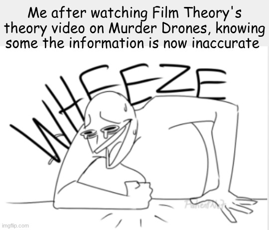 Their video is 2 years old after all, wasn't surprised to see Mat Pat's theory on the next 2 episodes to be inaccurate | Me after watching Film Theory's theory video on Murder Drones, knowing some the information is now inaccurate | image tagged in wheeze,murder drones | made w/ Imgflip meme maker