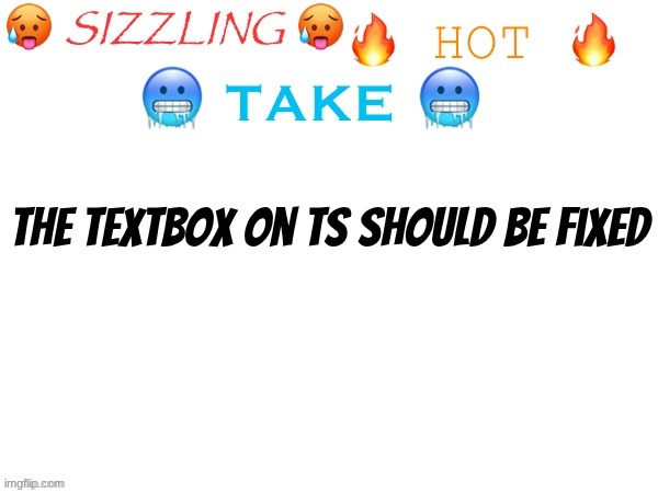 it pisses me off every time I see it | the textbox on ts should be fixed | image tagged in sizzling hot take | made w/ Imgflip meme maker
