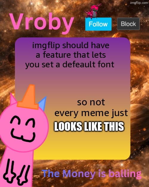 Vroby's 10 millionth temp | imgflip should have a feature that lets you set a defeault font; so not every meme just; looks like this | image tagged in vroby's 10 millionth temp | made w/ Imgflip meme maker