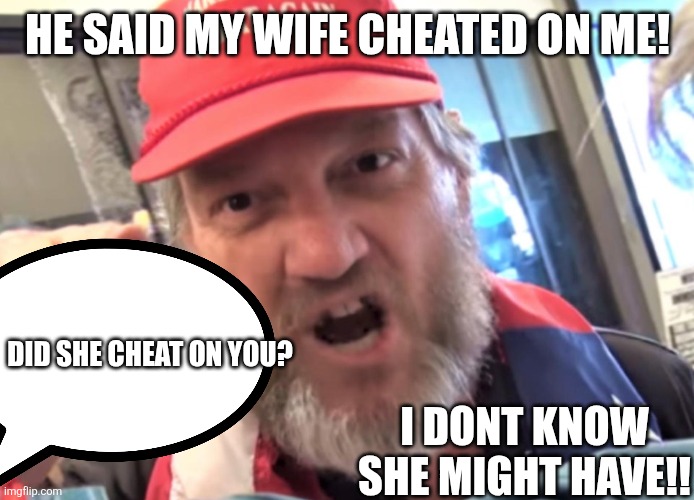Angry Trumper MAGA White Supremacist | He said my wife cheated on me! I dont know she might have!! Did she cheat on you? | image tagged in angry trumper maga white supremacist | made w/ Imgflip meme maker
