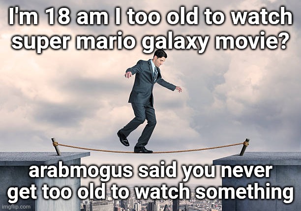 man walking on rope | I'm 18 am I too old to watch
super mario galaxy movie? arabmogus said you never get too old to watch something | image tagged in man walking on rope | made w/ Imgflip meme maker