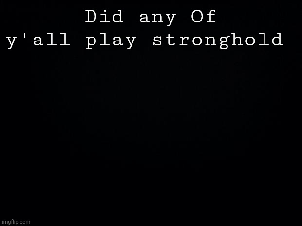 Black background | Did any Of y'all play stronghold | image tagged in black background | made w/ Imgflip meme maker