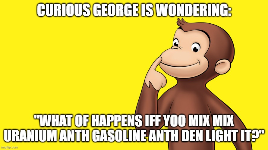 can somebody pls answe me questiong cuz me want ansew | curious george is wondering:; "what of happens iff yoo mix mix uranium anth gasoline anth den light it?" | image tagged in curious george wants to know everything | made w/ Imgflip meme maker
