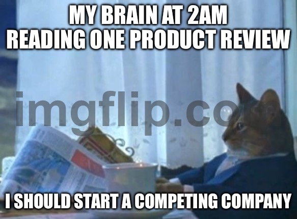 MY BRAIN AT 2AM READING ONE PRODUCT REVIEW; I SHOULD START A COMPETING COMPANY | MY BRAIN AT 2AM READING ONE PRODUCT REVIEW; I SHOULD START A COMPETING COMPANY | image tagged in memes,i should buy a boat cat,competition,company,review,3am | made w/ Imgflip meme maker