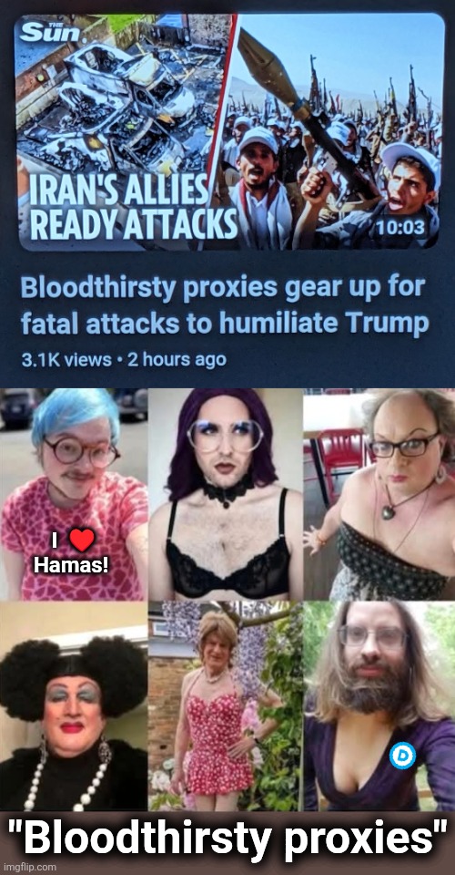 None more hateful, deranged, or bloodthirsty than the average lib | I  ♥️
Hamas! "Bloodthirsty proxies" | image tagged in memes,democrats,trump derangement syndrome,iran,proxy terrorists,war | made w/ Imgflip meme maker