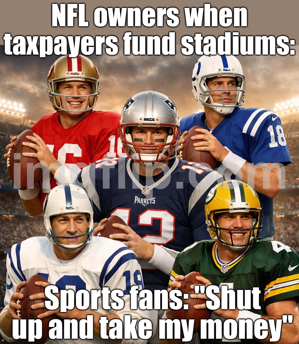 NFL owners when taxpayers fund stadiums:; Sports fans: "Shut up and take my money" | NFL owners when taxpayers fund stadiums:; Sports fans: "Shut up and take my money" | image tagged in nfl,taxes,sports,sports fans,nfl memes,nfl logic | made w/ Imgflip meme maker