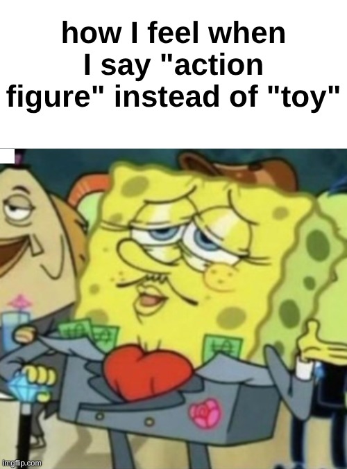 how I feel when I say "action figure" instead of "toy" | image tagged in blank white template,rich spongebob | made w/ Imgflip meme maker