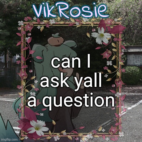 Rose's Tanger Temp | can I ask yall a question | image tagged in rose's tanger temp | made w/ Imgflip meme maker